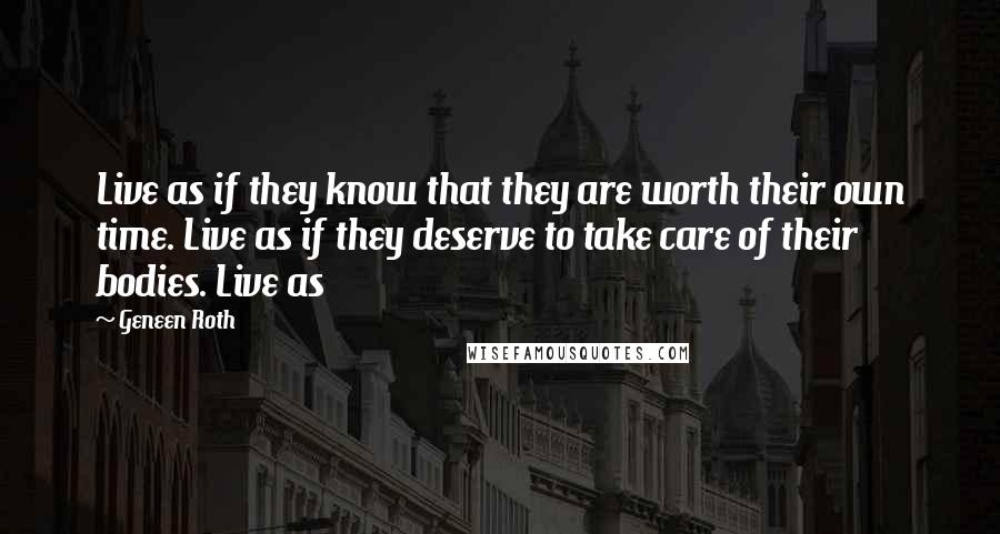 Geneen Roth Quotes: Live as if they know that they are worth their own time. Live as if they deserve to take care of their bodies. Live as