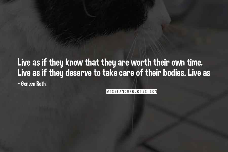 Geneen Roth Quotes: Live as if they know that they are worth their own time. Live as if they deserve to take care of their bodies. Live as