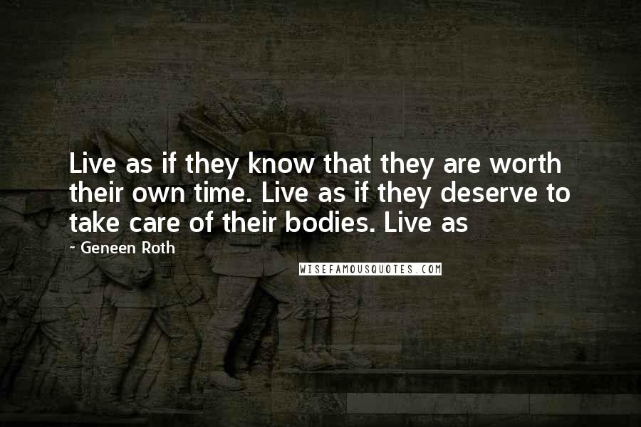 Geneen Roth Quotes: Live as if they know that they are worth their own time. Live as if they deserve to take care of their bodies. Live as