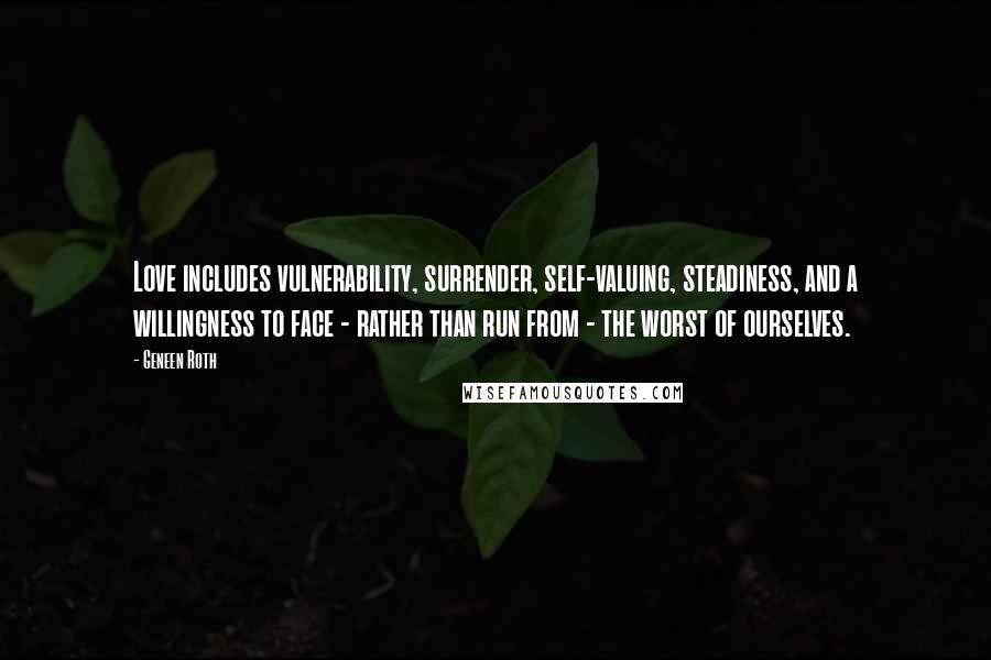 Geneen Roth Quotes: Love includes vulnerability, surrender, self-valuing, steadiness, and a willingness to face - rather than run from - the worst of ourselves.