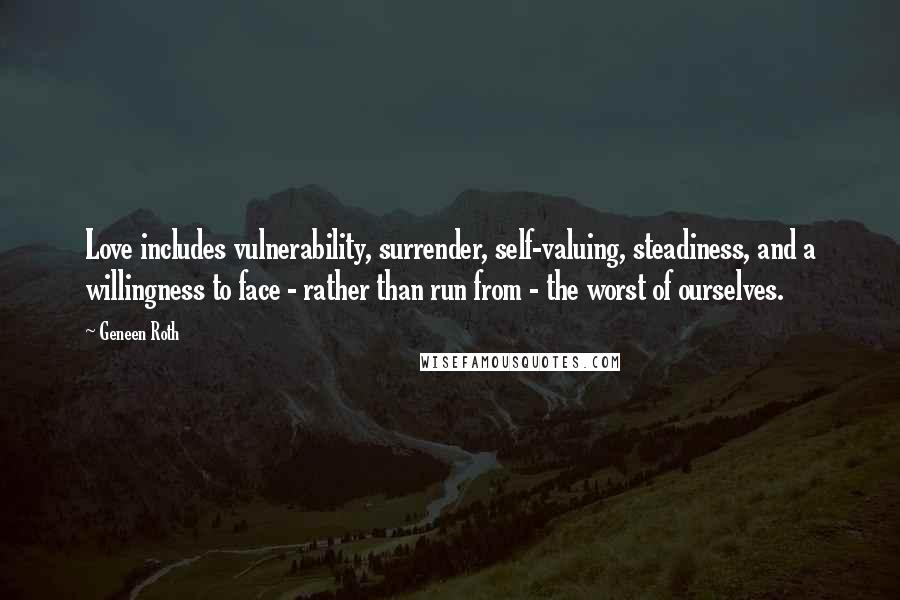 Geneen Roth Quotes: Love includes vulnerability, surrender, self-valuing, steadiness, and a willingness to face - rather than run from - the worst of ourselves.