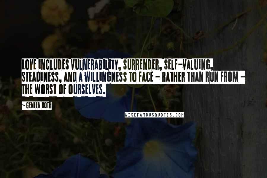 Geneen Roth Quotes: Love includes vulnerability, surrender, self-valuing, steadiness, and a willingness to face - rather than run from - the worst of ourselves.