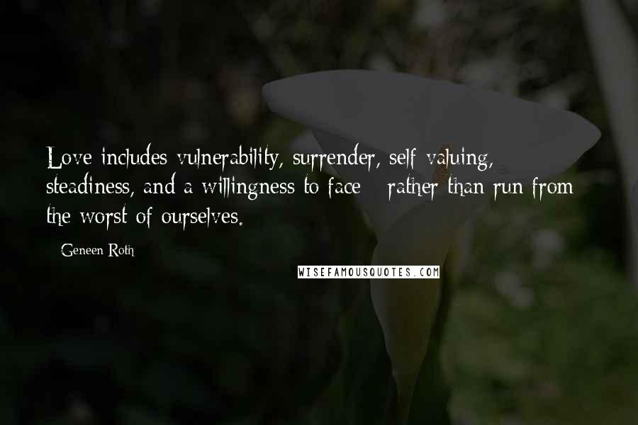 Geneen Roth Quotes: Love includes vulnerability, surrender, self-valuing, steadiness, and a willingness to face - rather than run from - the worst of ourselves.