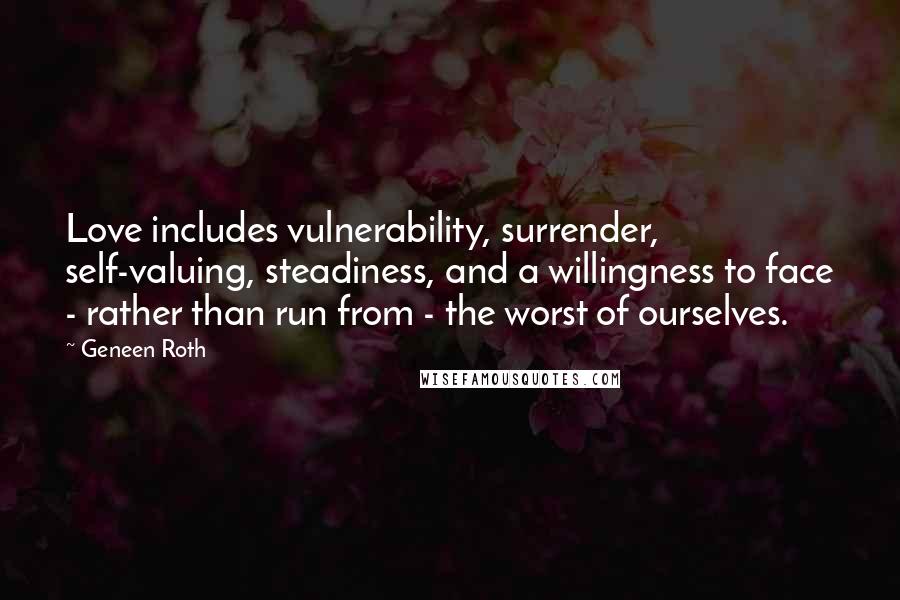 Geneen Roth Quotes: Love includes vulnerability, surrender, self-valuing, steadiness, and a willingness to face - rather than run from - the worst of ourselves.