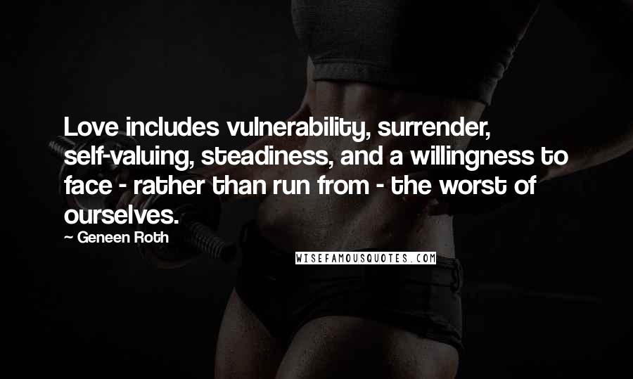 Geneen Roth Quotes: Love includes vulnerability, surrender, self-valuing, steadiness, and a willingness to face - rather than run from - the worst of ourselves.