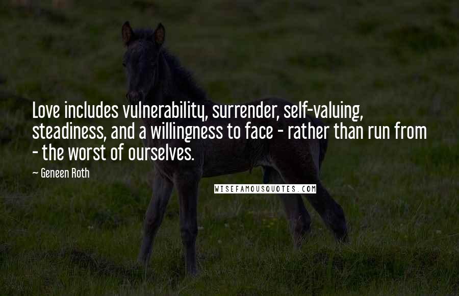 Geneen Roth Quotes: Love includes vulnerability, surrender, self-valuing, steadiness, and a willingness to face - rather than run from - the worst of ourselves.