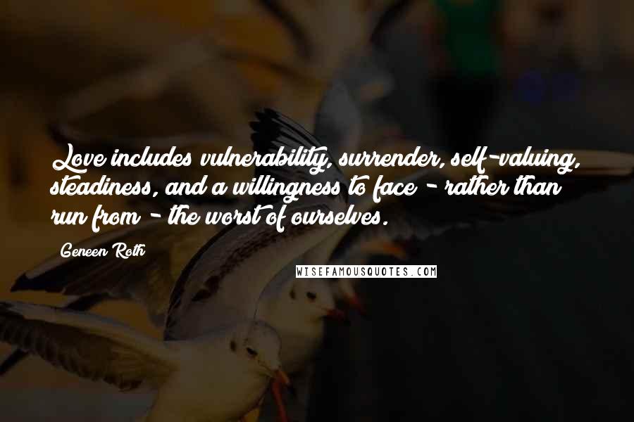 Geneen Roth Quotes: Love includes vulnerability, surrender, self-valuing, steadiness, and a willingness to face - rather than run from - the worst of ourselves.