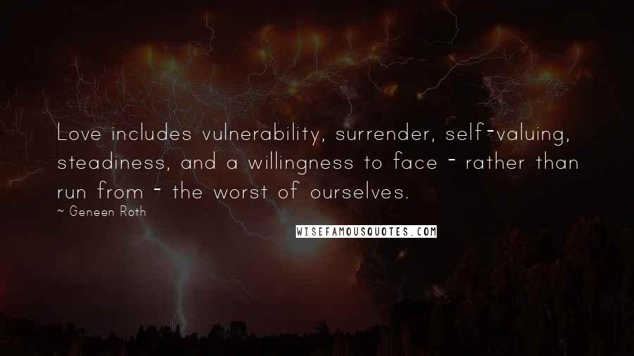 Geneen Roth Quotes: Love includes vulnerability, surrender, self-valuing, steadiness, and a willingness to face - rather than run from - the worst of ourselves.