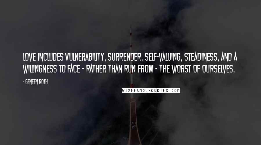 Geneen Roth Quotes: Love includes vulnerability, surrender, self-valuing, steadiness, and a willingness to face - rather than run from - the worst of ourselves.