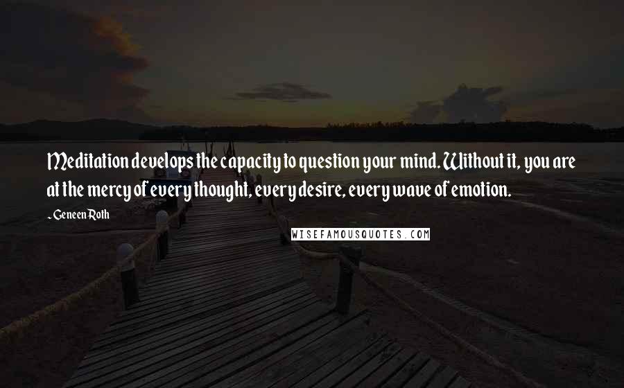 Geneen Roth Quotes: Meditation develops the capacity to question your mind. Without it, you are at the mercy of every thought, every desire, every wave of emotion.