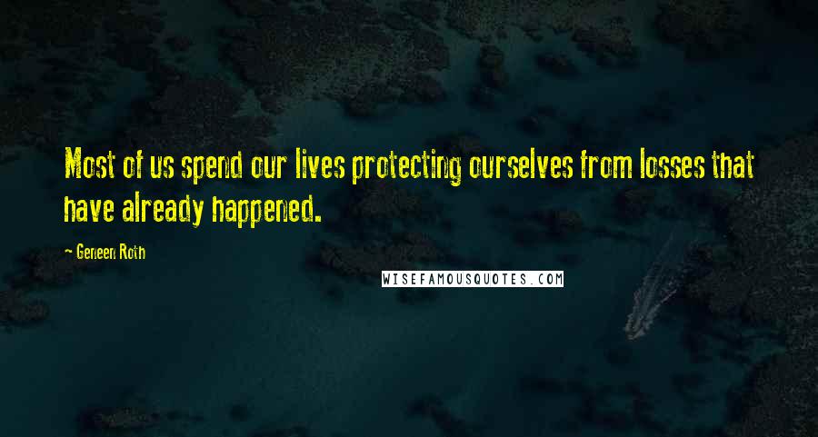 Geneen Roth Quotes: Most of us spend our lives protecting ourselves from losses that have already happened.