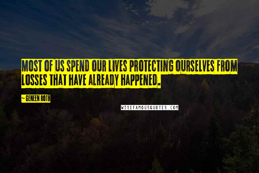Geneen Roth Quotes: Most of us spend our lives protecting ourselves from losses that have already happened.