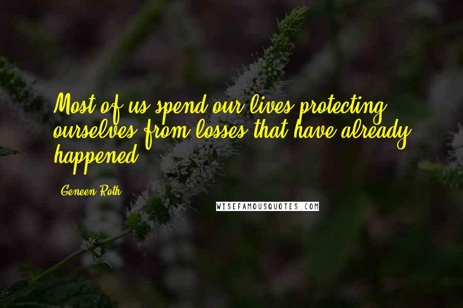 Geneen Roth Quotes: Most of us spend our lives protecting ourselves from losses that have already happened.