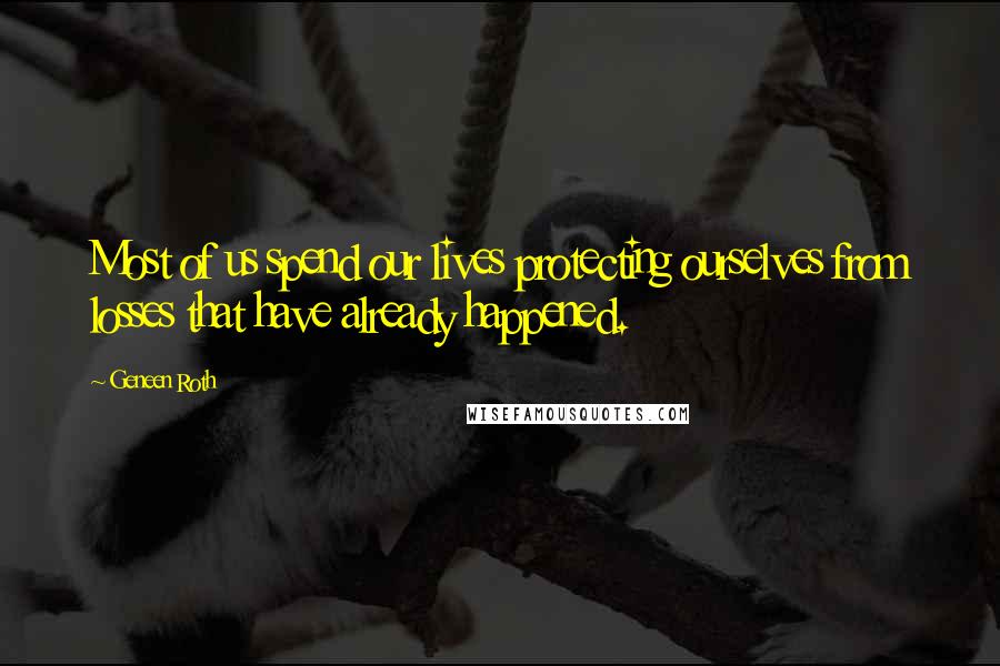 Geneen Roth Quotes: Most of us spend our lives protecting ourselves from losses that have already happened.