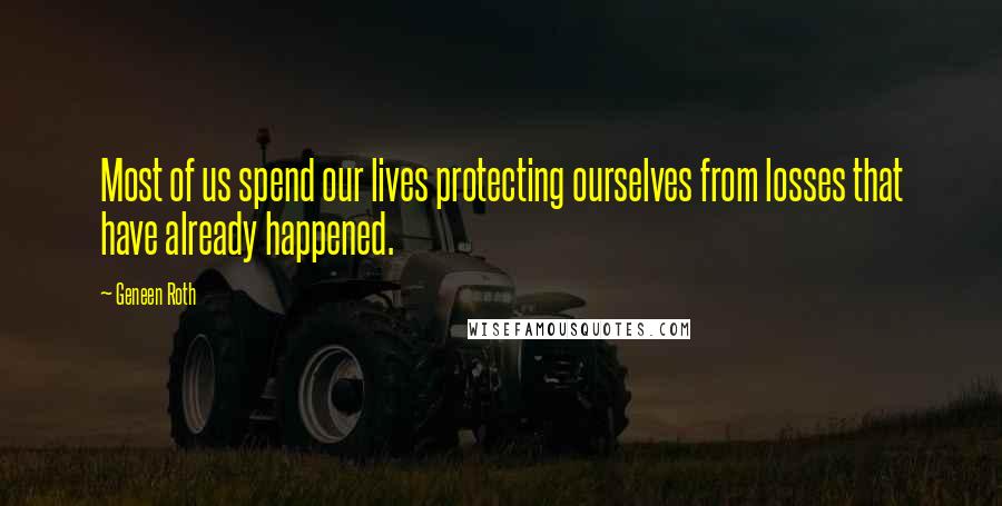 Geneen Roth Quotes: Most of us spend our lives protecting ourselves from losses that have already happened.