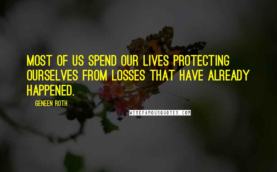 Geneen Roth Quotes: Most of us spend our lives protecting ourselves from losses that have already happened.