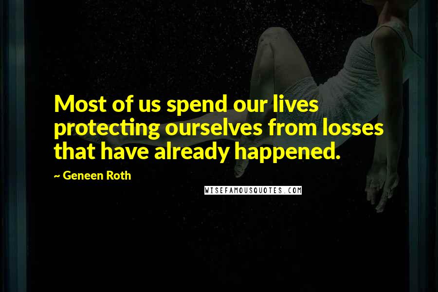 Geneen Roth Quotes: Most of us spend our lives protecting ourselves from losses that have already happened.