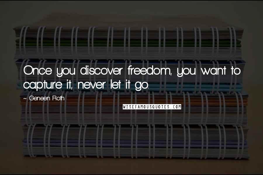 Geneen Roth Quotes: Once you discover freedom, you want to capture it, never let it go.