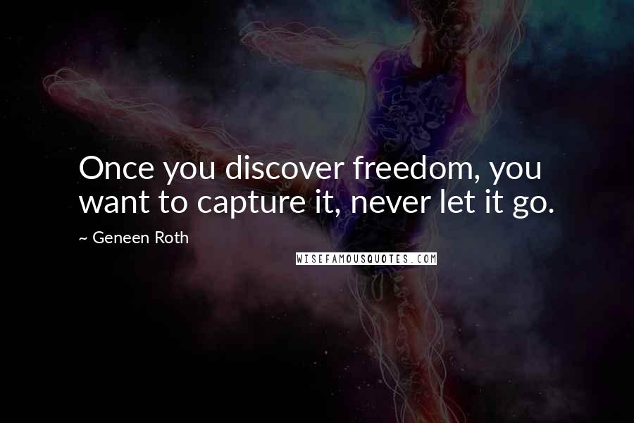 Geneen Roth Quotes: Once you discover freedom, you want to capture it, never let it go.