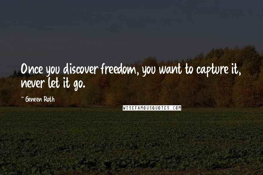 Geneen Roth Quotes: Once you discover freedom, you want to capture it, never let it go.