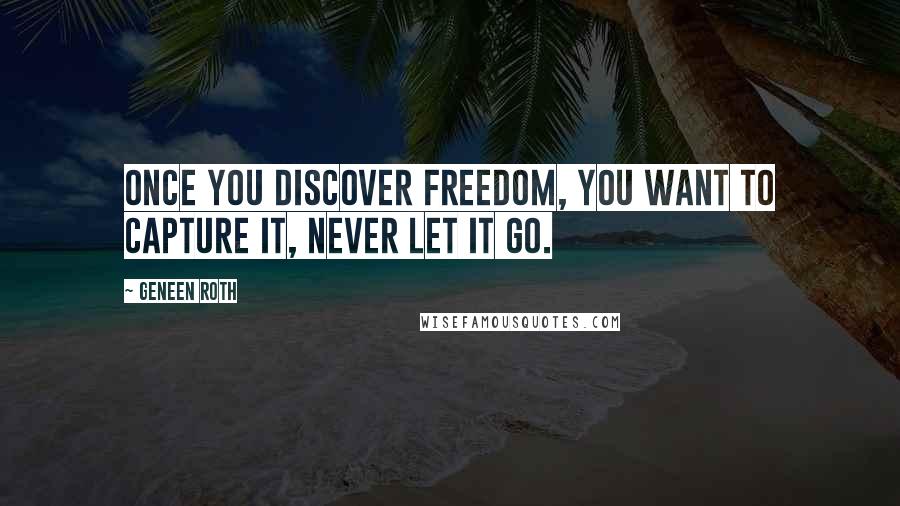 Geneen Roth Quotes: Once you discover freedom, you want to capture it, never let it go.