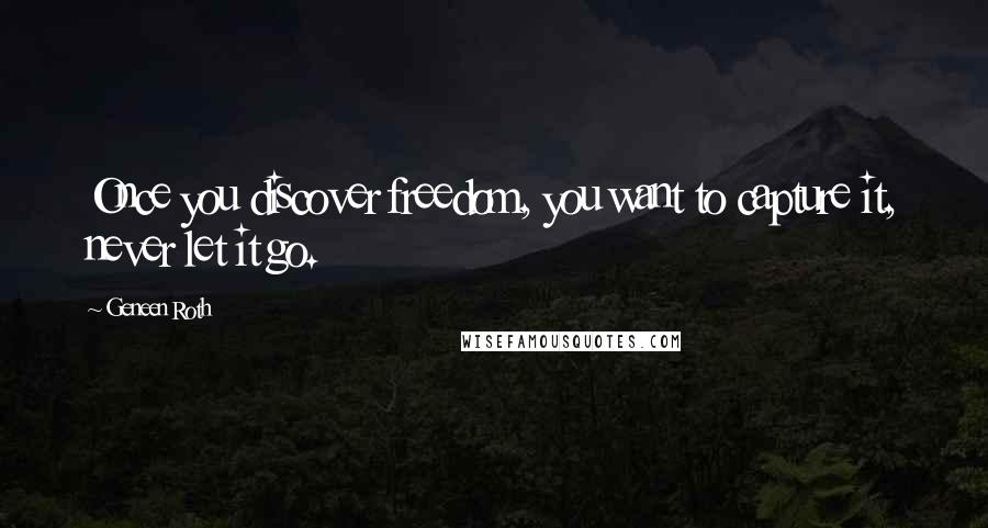 Geneen Roth Quotes: Once you discover freedom, you want to capture it, never let it go.