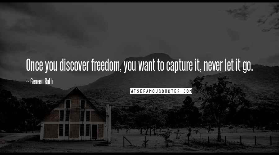 Geneen Roth Quotes: Once you discover freedom, you want to capture it, never let it go.