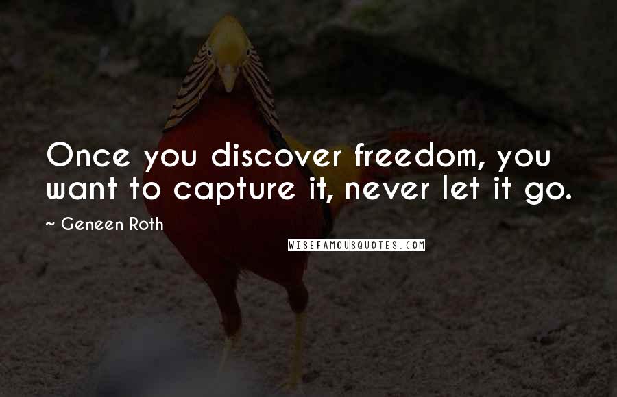 Geneen Roth Quotes: Once you discover freedom, you want to capture it, never let it go.