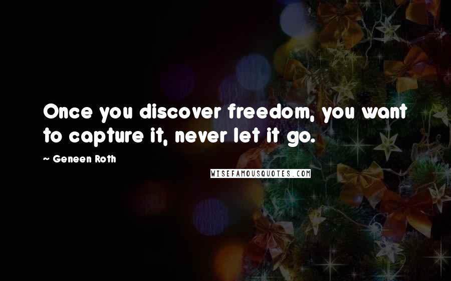 Geneen Roth Quotes: Once you discover freedom, you want to capture it, never let it go.