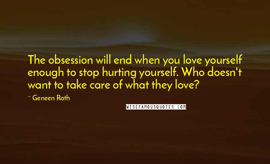 Geneen Roth Quotes: The obsession will end when you love yourself enough to stop hurting yourself. Who doesn't want to take care of what they love?