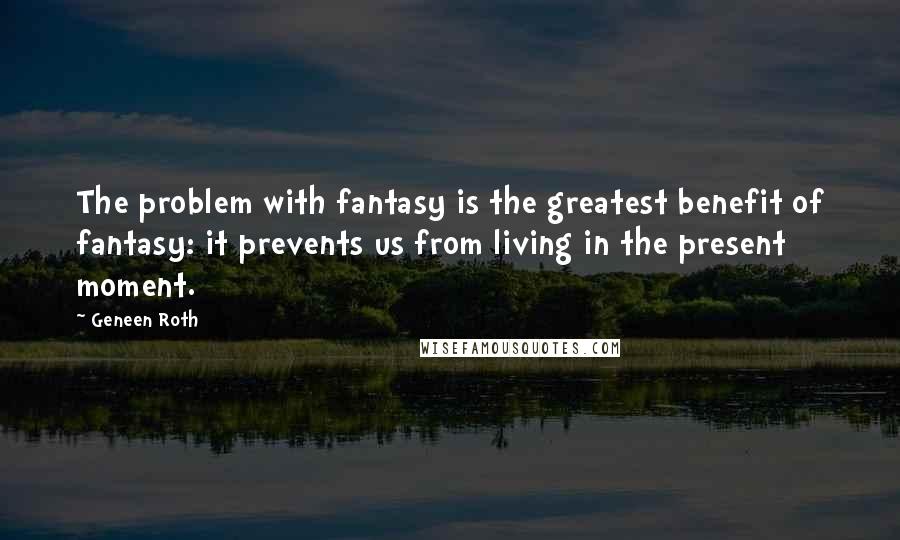 Geneen Roth Quotes: The problem with fantasy is the greatest benefit of fantasy: it prevents us from living in the present moment.