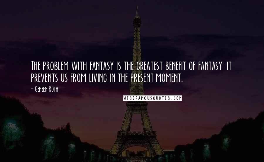 Geneen Roth Quotes: The problem with fantasy is the greatest benefit of fantasy: it prevents us from living in the present moment.