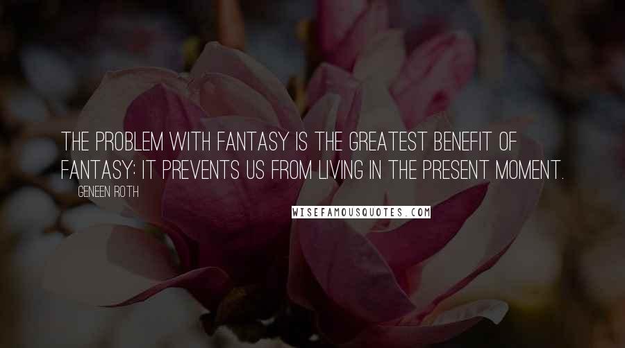 Geneen Roth Quotes: The problem with fantasy is the greatest benefit of fantasy: it prevents us from living in the present moment.