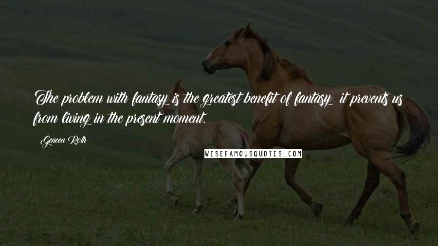 Geneen Roth Quotes: The problem with fantasy is the greatest benefit of fantasy: it prevents us from living in the present moment.