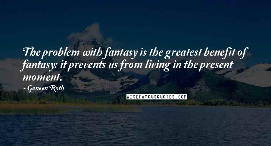 Geneen Roth Quotes: The problem with fantasy is the greatest benefit of fantasy: it prevents us from living in the present moment.