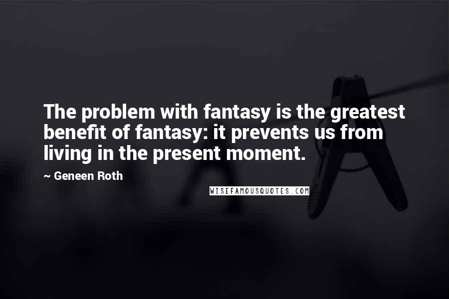 Geneen Roth Quotes: The problem with fantasy is the greatest benefit of fantasy: it prevents us from living in the present moment.