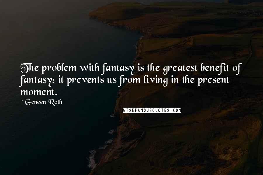 Geneen Roth Quotes: The problem with fantasy is the greatest benefit of fantasy: it prevents us from living in the present moment.