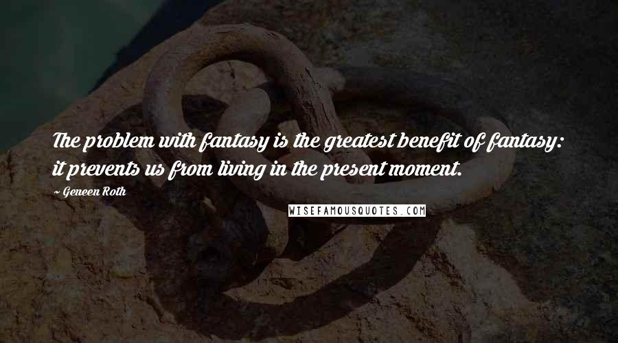 Geneen Roth Quotes: The problem with fantasy is the greatest benefit of fantasy: it prevents us from living in the present moment.