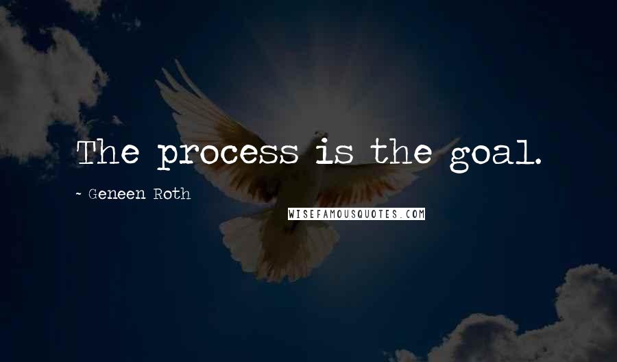 Geneen Roth Quotes: The process is the goal.