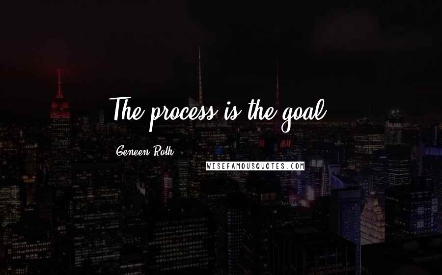 Geneen Roth Quotes: The process is the goal.