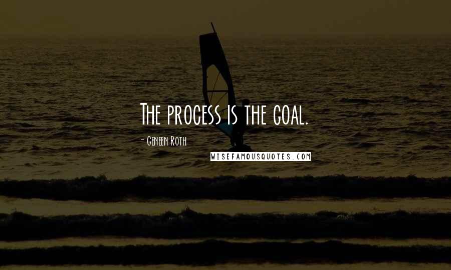Geneen Roth Quotes: The process is the goal.