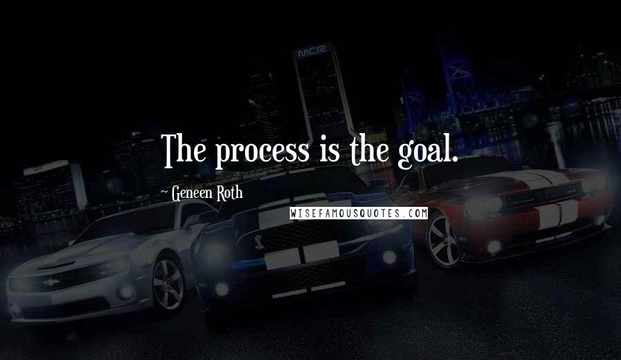 Geneen Roth Quotes: The process is the goal.
