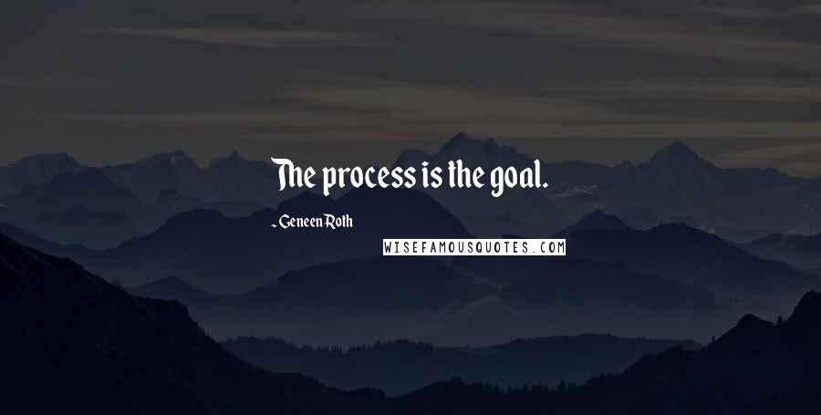 Geneen Roth Quotes: The process is the goal.