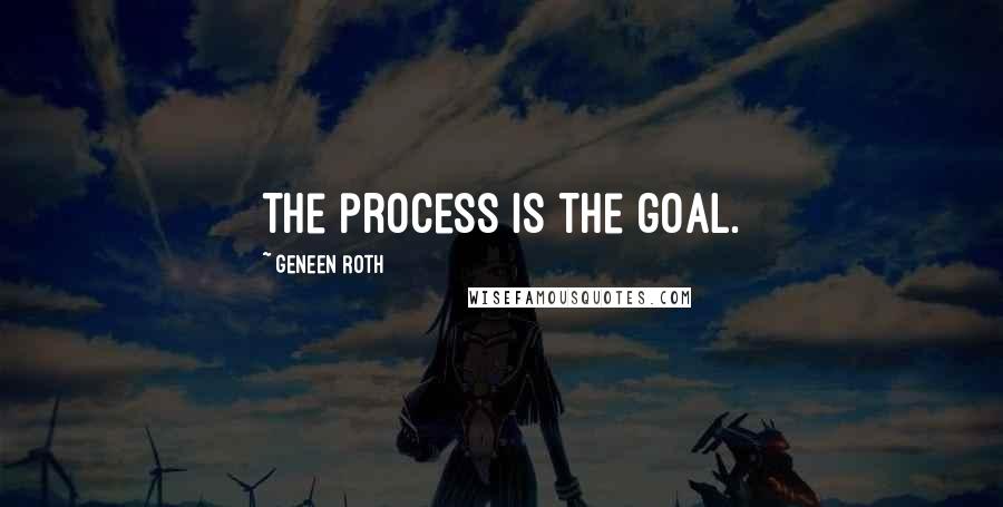 Geneen Roth Quotes: The process is the goal.