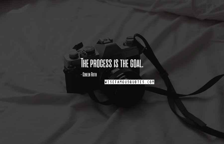 Geneen Roth Quotes: The process is the goal.