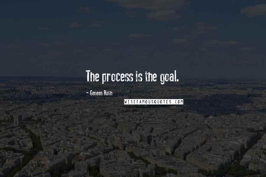 Geneen Roth Quotes: The process is the goal.
