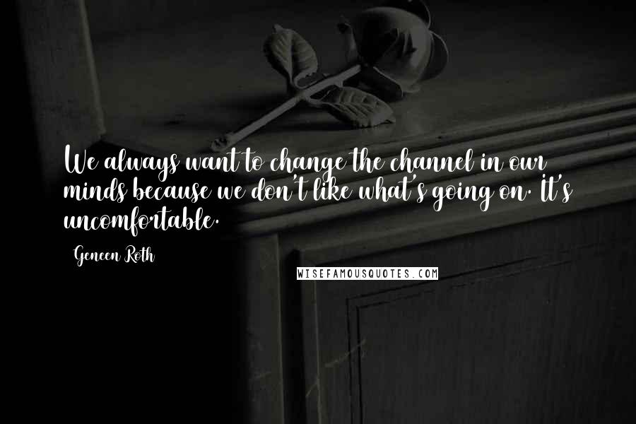 Geneen Roth Quotes: We always want to change the channel in our minds because we don't like what's going on. It's uncomfortable.