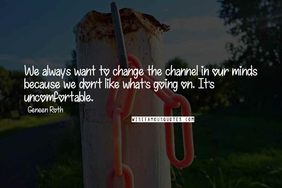 Geneen Roth Quotes: We always want to change the channel in our minds because we don't like what's going on. It's uncomfortable.