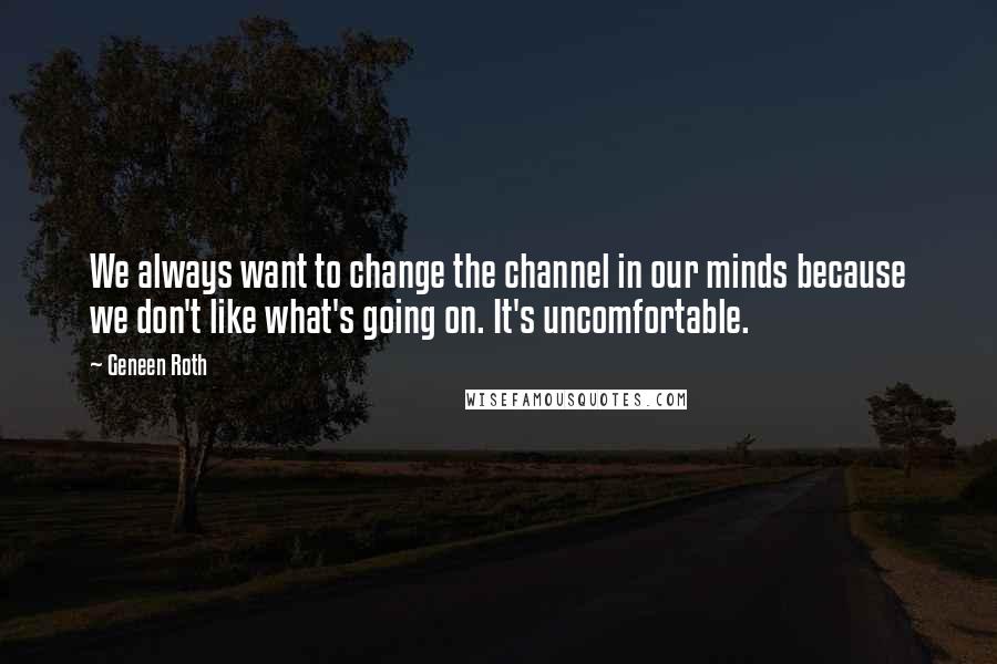 Geneen Roth Quotes: We always want to change the channel in our minds because we don't like what's going on. It's uncomfortable.