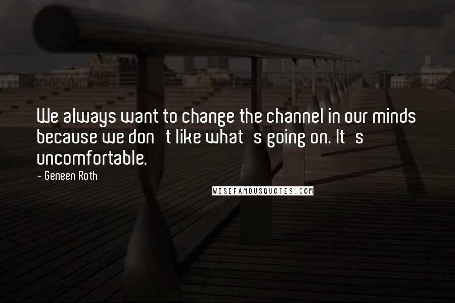 Geneen Roth Quotes: We always want to change the channel in our minds because we don't like what's going on. It's uncomfortable.